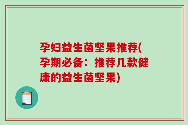 孕妇益生菌坚果推荐(孕期必备:推荐几款健康的益生菌坚果) 孕妇益生菌坚果推荐(孕期必备:推荐几款健康的益生菌坚果)