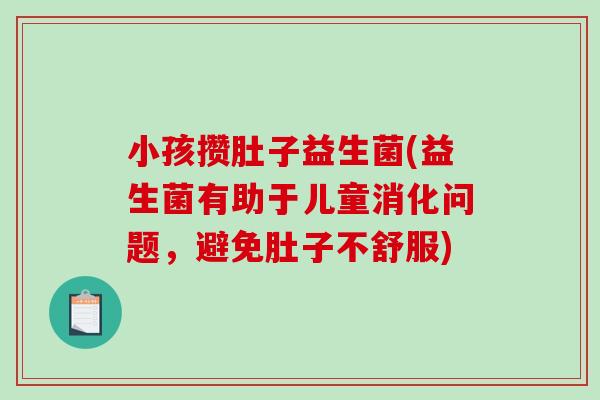 小孩攒肚子益生菌(益生菌有助于儿童消化问题,避免肚子不舒服) 小孩攒肚子益生菌(益生菌有助于儿童消化问题,避免肚子不舒服)