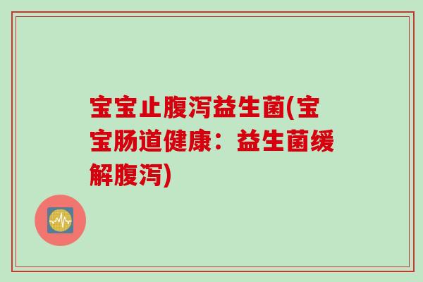 宝宝止益生菌(宝宝肠道健康：益生菌缓解)