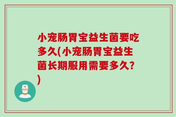 小宠肠胃宝益生菌要吃多久(小宠肠胃宝益生菌长期服用需要多久？)