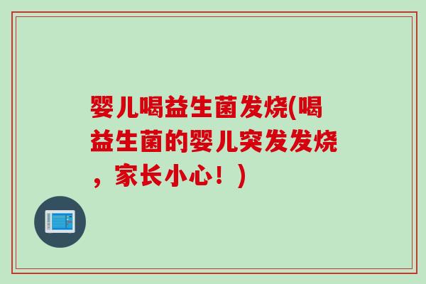 婴儿喝益生菌发烧(喝益生菌的婴儿突发发烧，家长小心！)