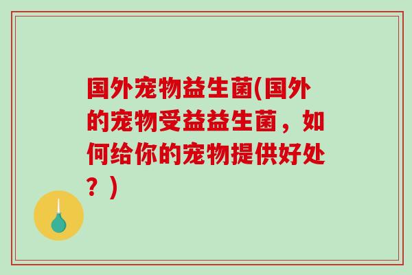 国外宠物益生菌(国外的宠物受益益生菌,如何给你的宠物提供好处?) 国外宠物益生菌(国外的宠物受益益生菌,如何给你的宠物提供好处?)