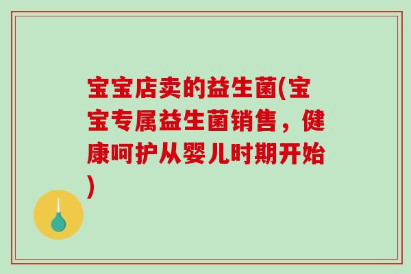 宝宝店卖的益生菌(宝宝专属益生菌销售，健康呵护从婴儿时期开始)