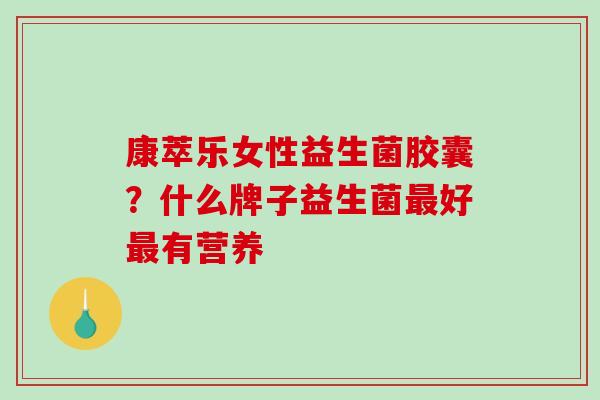 康萃乐女性益生菌胶囊？什么牌子益生菌最好最有营养
