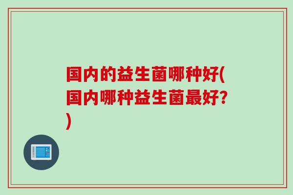 国内的益生菌哪种好(国内哪种益生菌最好？)