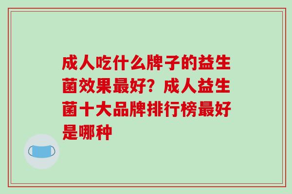 成人吃什么牌子的益生菌效果好？成人益生菌十大品牌排行榜好是哪种