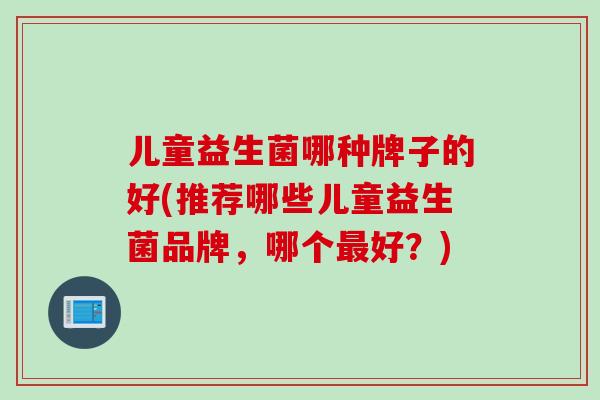 儿童益生菌哪种牌子的好(推荐哪些儿童益生菌品牌，哪个最好？)