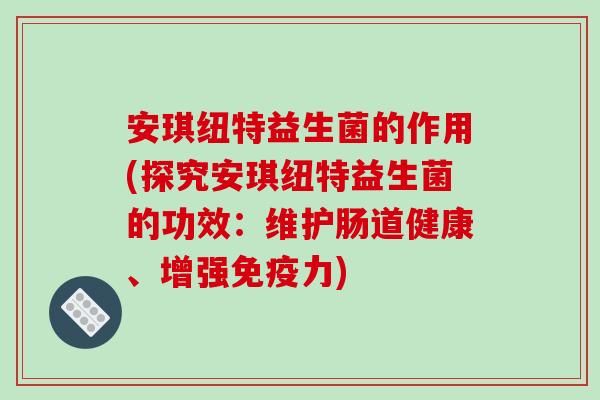 安琪纽特益生菌的作用(探究安琪纽特益生菌的功效：维护肠道健康、增强免疫力)