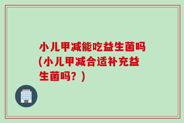 小儿甲减能吃益生菌吗(小儿甲减合适补充益生菌吗？)