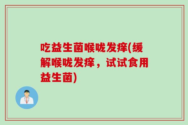 吃益生菌喉咙发痒(缓解喉咙发痒，试试食用益生菌)