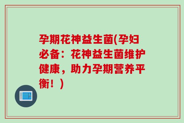 孕期花神益生菌(孕妇必备：花神益生菌维护健康，助力孕期营养平衡！)