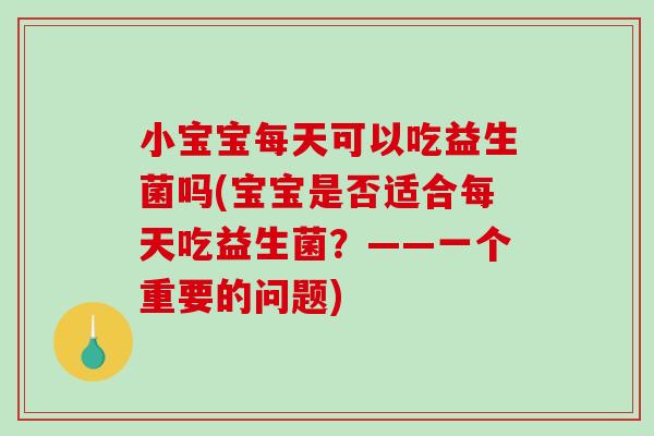 小宝宝每天可以吃益生菌吗(宝宝是否适合每天吃益生菌？——一个重要的问题)