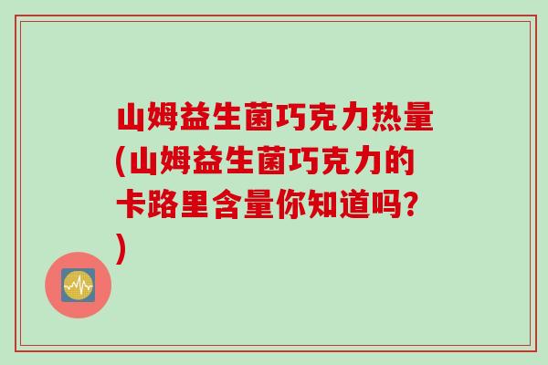 山姆益生菌巧克力热量(山姆益生菌巧克力的卡路里含量你知道吗？)