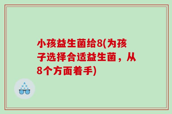 小孩益生菌给8(为孩子选择合适益生菌，从8个方面着手)