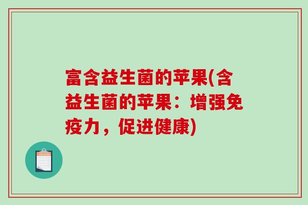 富含益生菌的苹果(含益生菌的苹果：增强免疫力，促进健康)