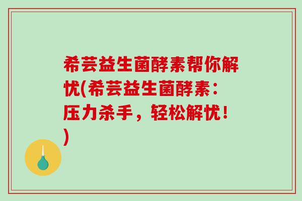 希芸益生菌酵素帮你解忧(希芸益生菌酵素：压力杀手，轻松解忧！)