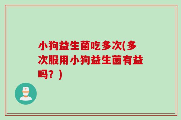 小狗益生菌吃多次(多次服用小狗益生菌有益吗？)