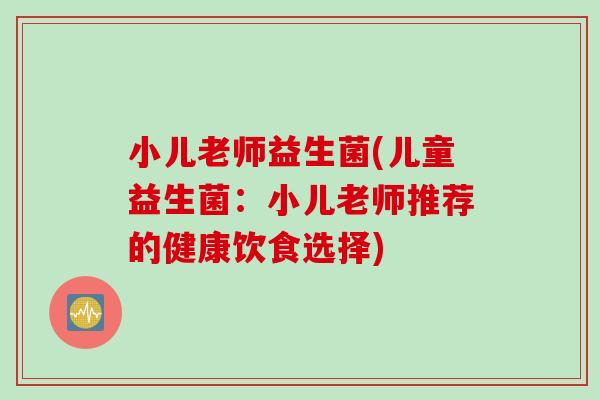 小儿老师益生菌(儿童益生菌：小儿老师推荐的健康饮食选择)