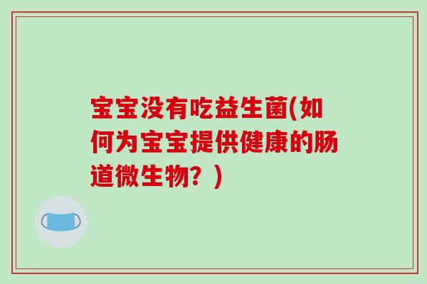 宝宝没有吃益生菌(如何为宝宝提供健康的肠道微生物？)