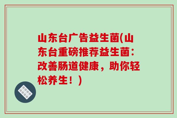 山东台广告益生菌(山东台重磅推荐益生菌：改善肠道健康，助你轻松养生！)