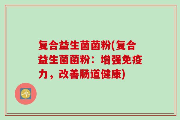 复合益生菌菌粉(复合益生菌菌粉：增强免疫力，改善肠道健康)