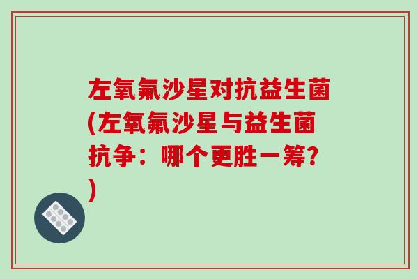 左氧氟沙星对抗益生菌(左氧氟沙星与益生菌抗争：哪个更胜一筹？)