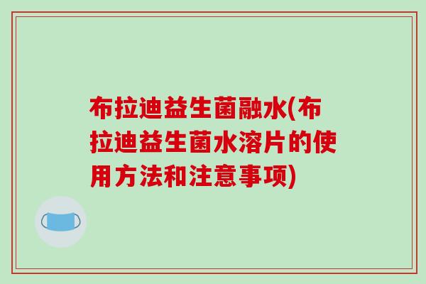 布拉迪益生菌融水(布拉迪益生菌水溶片的使用方法和注意事项)