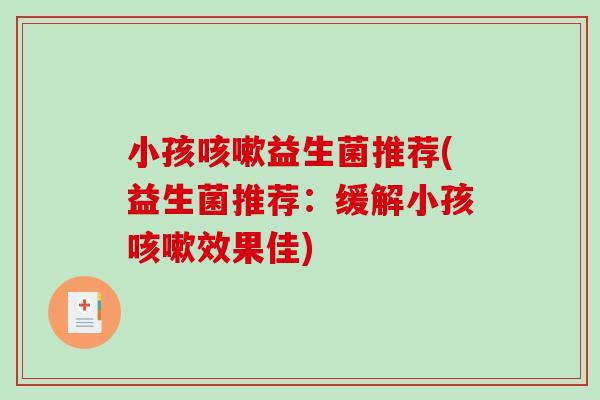 小孩咳嗽益生菌推荐(益生菌推荐：缓解小孩咳嗽效果佳)