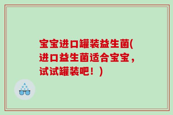 宝宝进口罐装益生菌(进口益生菌适合宝宝，试试罐装吧！)