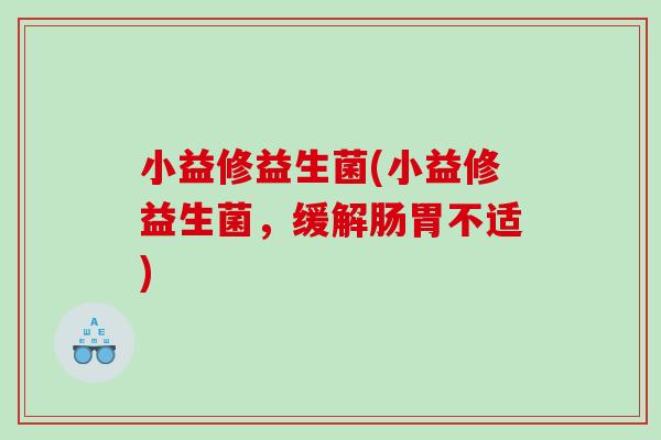 小益修益生菌(小益修益生菌，缓解肠胃不适)