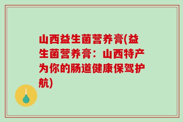 山西益生菌营养膏(益生菌营养膏：山西特产为你的肠道健康保驾护航)