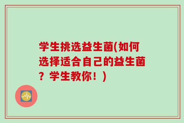 学生挑选益生菌(如何选择适合自己的益生菌？学生教你！)