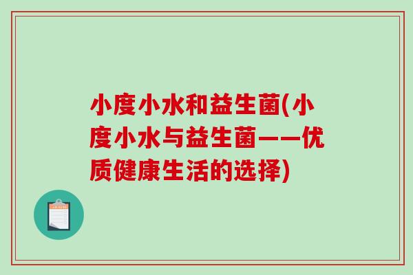 小度小水和益生菌(小度小水与益生菌——优质健康生活的选择)