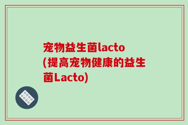 宠物益生菌lacto(提高宠物健康的益生菌Lacto)