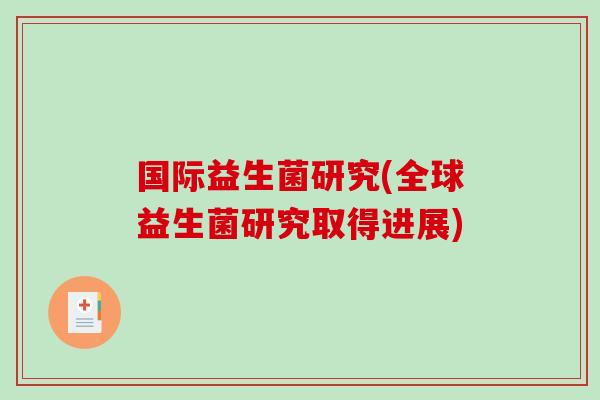 国际益生菌研究(全球益生菌研究取得进展)