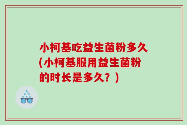 小柯基吃益生菌粉多久(小柯基服用益生菌粉的时长是多久？)