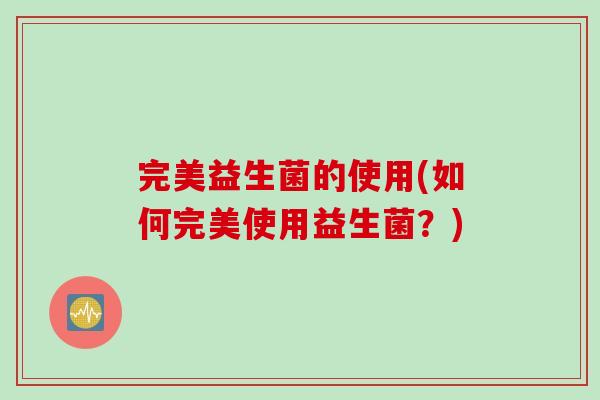 完美益生菌的使用(如何完美使用益生菌？)
