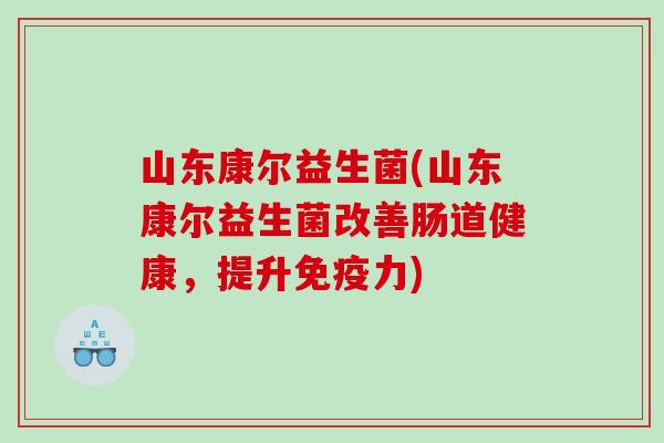 山东康尔益生菌(山东康尔益生菌改善肠道健康，提升免疫力)