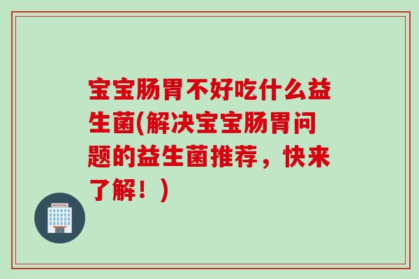 宝宝肠胃不好吃什么益生菌(解决宝宝肠胃问题的益生菌推荐，快来了解！)