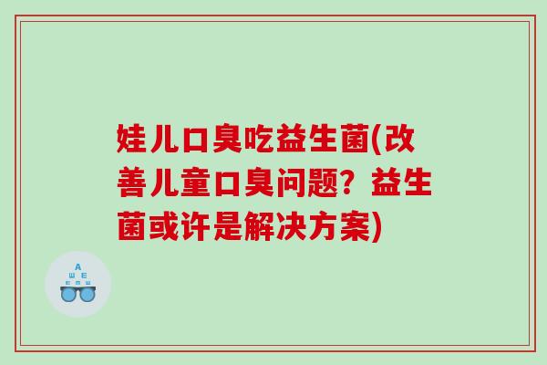 娃儿口臭吃益生菌(改善儿童口臭问题？益生菌或许是解决方案)