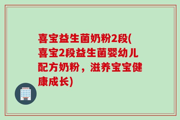 喜宝益生菌奶粉2段(喜宝2段益生菌婴幼儿配方奶粉，滋养宝宝健康成长)
