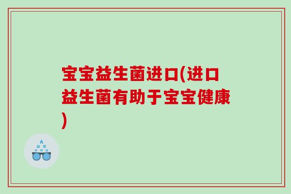 宝宝益生菌进口(进口益生菌有助于宝宝健康)
