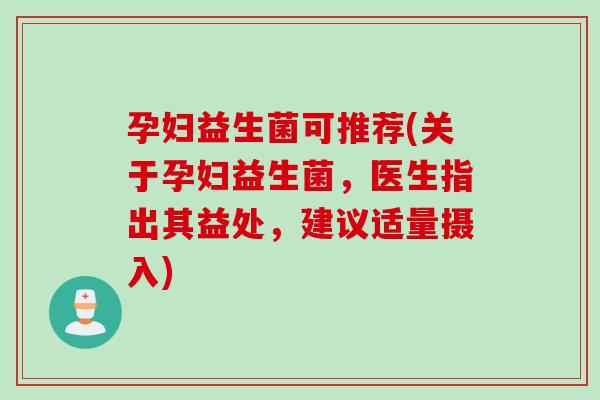 孕妇益生菌可推荐(关于孕妇益生菌，医生指出其益处，建议适量摄入)