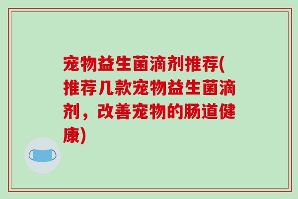 宠物益生菌滴剂推荐(推荐几款宠物益生菌滴剂，改善宠物的肠道健康)