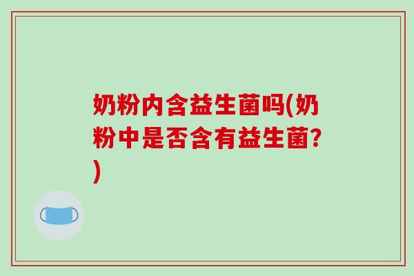 奶粉内含益生菌吗(奶粉中是否含有益生菌？)