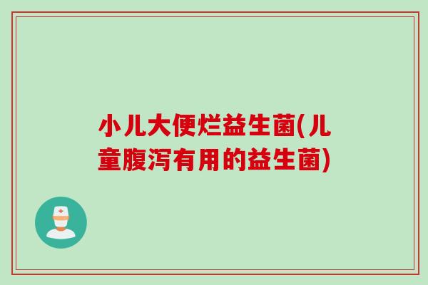 小儿大便烂益生菌(儿童腹泻有用的益生菌)