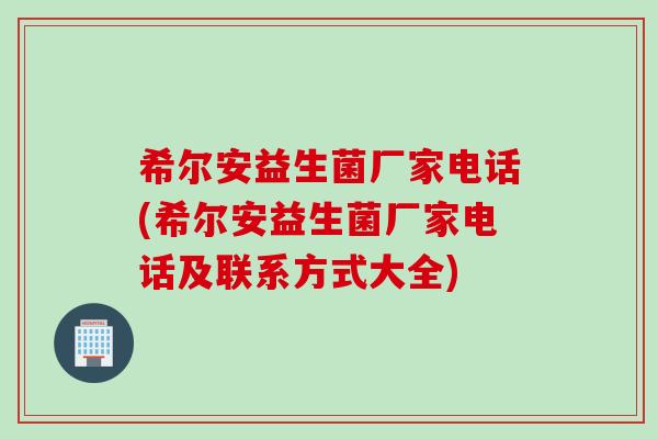希尔安益生菌厂家电话(希尔安益生菌厂家电话及联系方式大全)
