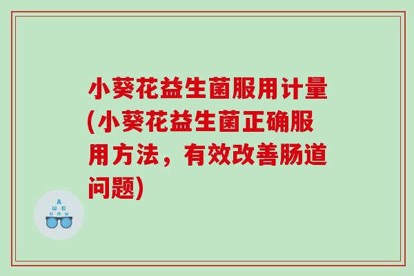 小葵花益生菌服用计量(小葵花益生菌正确服用方法，有效改善肠道问题)