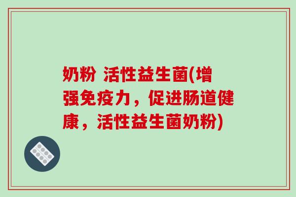 奶粉 活性益生菌(增强免疫力，促进肠道健康，活性益生菌奶粉)