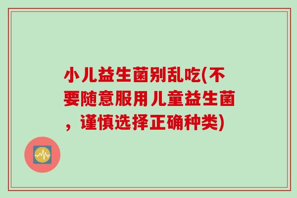 小儿益生菌别乱吃(不要随意服用儿童益生菌，谨慎选择正确种类)